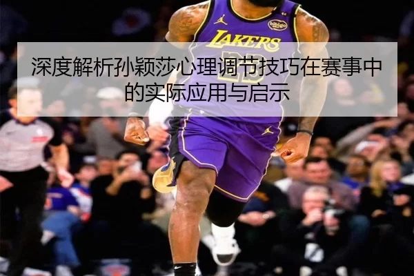 深度解析孙颖莎心理调节技巧在赛事中的实际应用与启示
